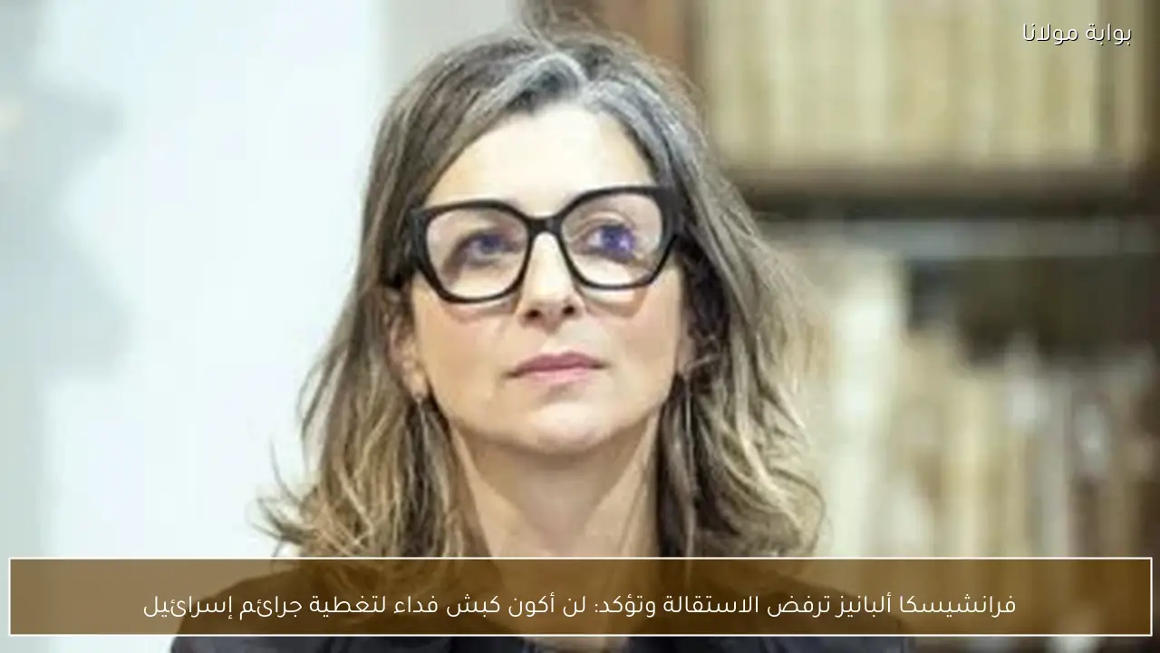 فرانشيسكا ألبانيز ترفض الاستقالة وتؤكد: لن أكون كبش فداء لتغطية جرائم إسرائيل
