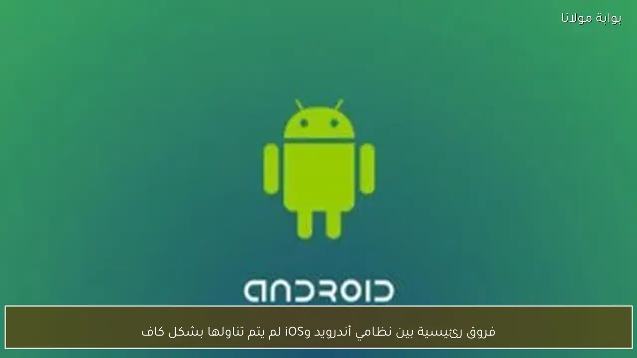 فروق رئيسية بين نظامي أندرويد وiOS لم يتم تناولها بشكل كاف