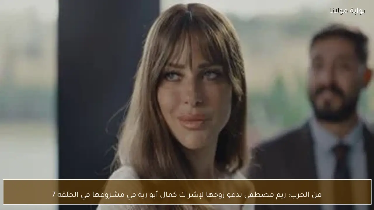 فن الحرب: ريم مصطفى تدعو زوجها لإشراك كمال أبو رية في مشروعها في الحلقة 7