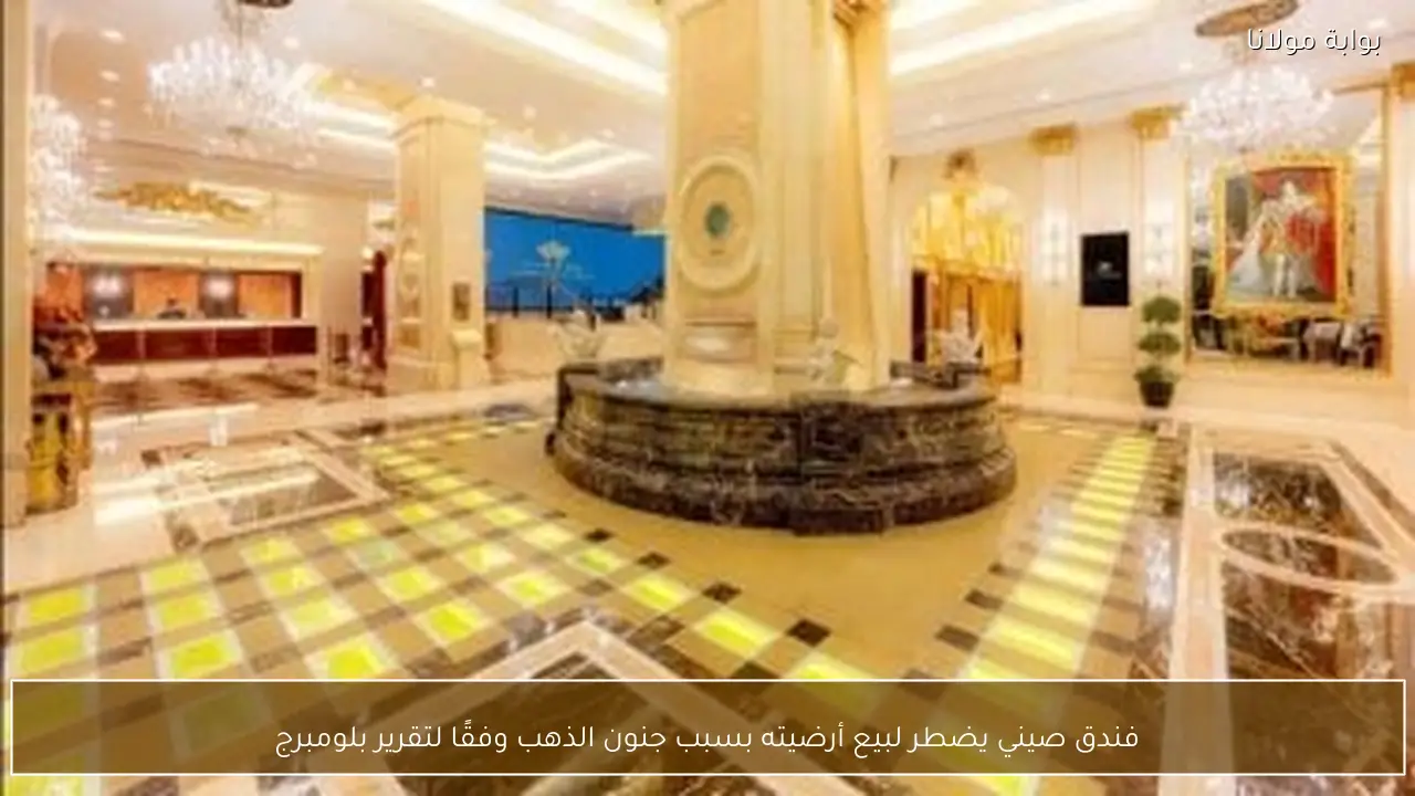 فندق صيني يضطر لبيع أرضيته بسبب جنون الذهب وفقًا لتقرير بلومبرج