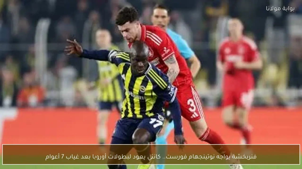 فنربخشة يواجه نوتينجهام فورست.. كانتي يعود لبطولات أوروبا بعد غياب 7 أعوام