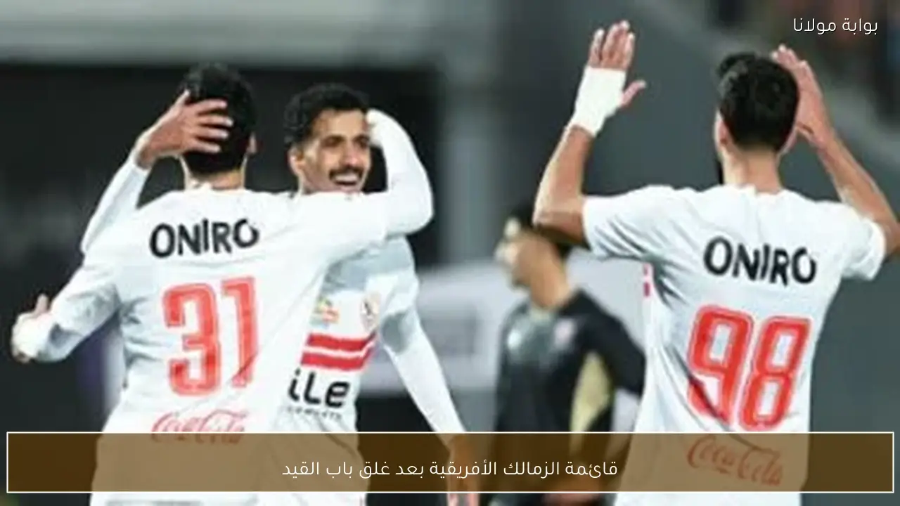 قائمة الزمالك الأفريقية بعد غلق باب القيد