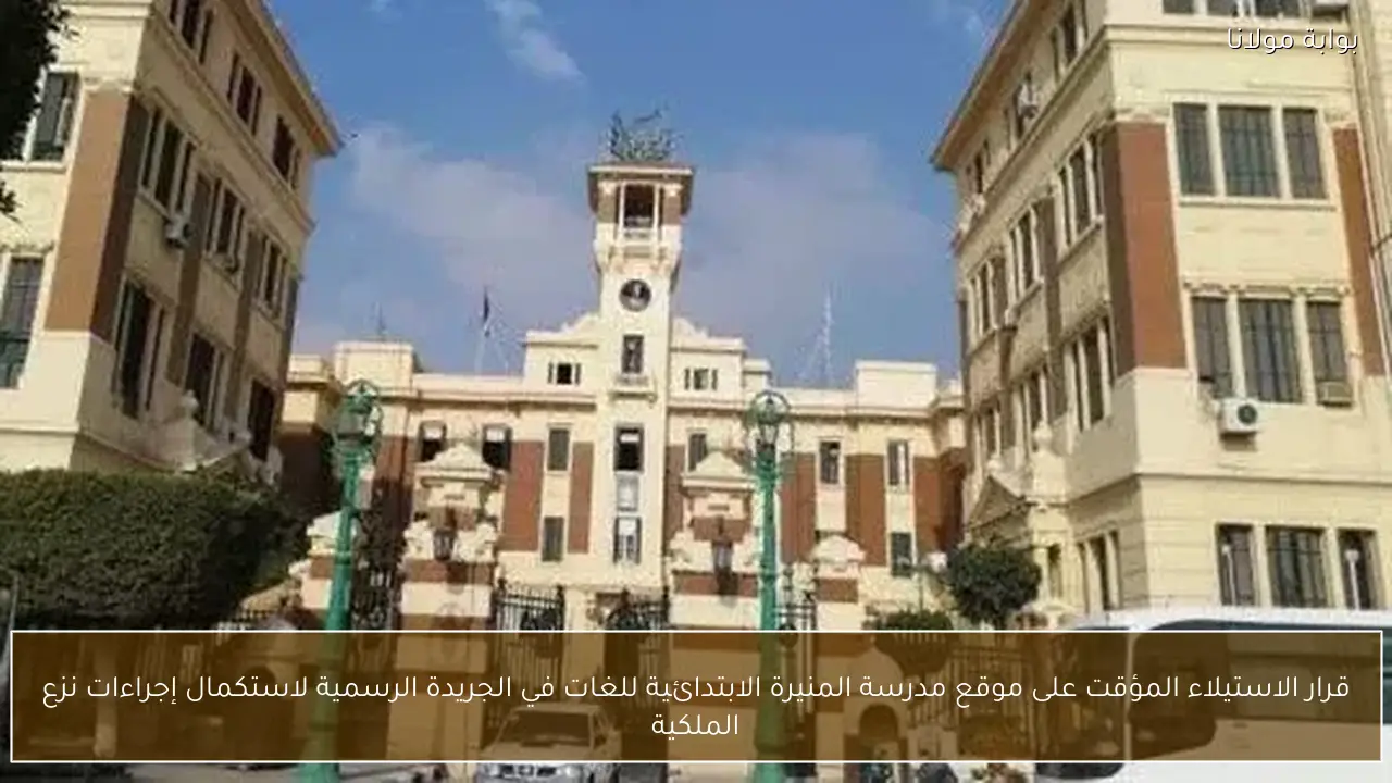 قرار الاستيلاء المؤقت على موقع مدرسة المنيرة الابتدائية للغات في الجريدة الرسمية لاستكمال إجراءات نزع الملكية