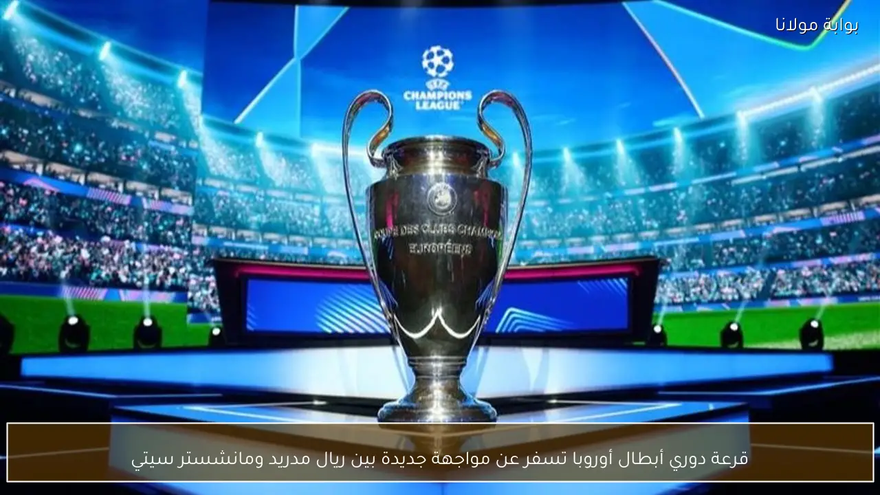 قرعة دوري أبطال أوروبا تسفر عن مواجهة جديدة بين ريال مدريد ومانشستر سيتي