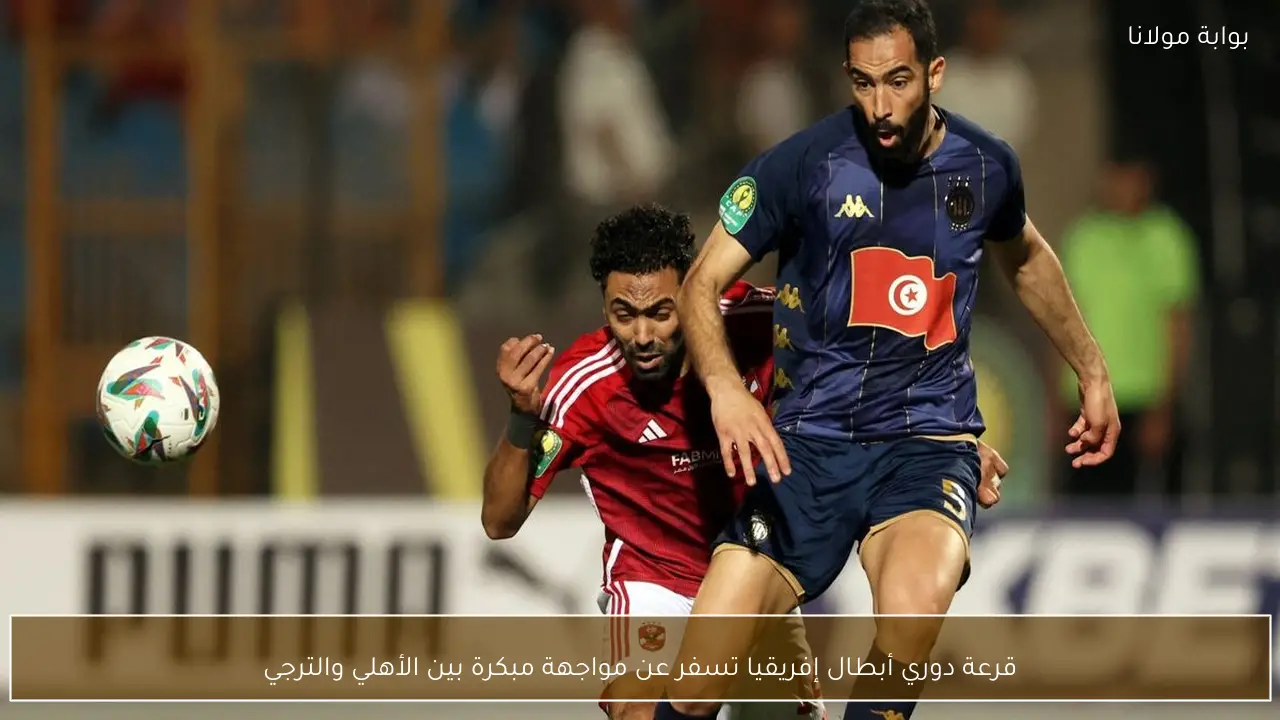 قرعة دوري أبطال إفريقيا تسفر عن مواجهة مبكرة بين الأهلي والترجي