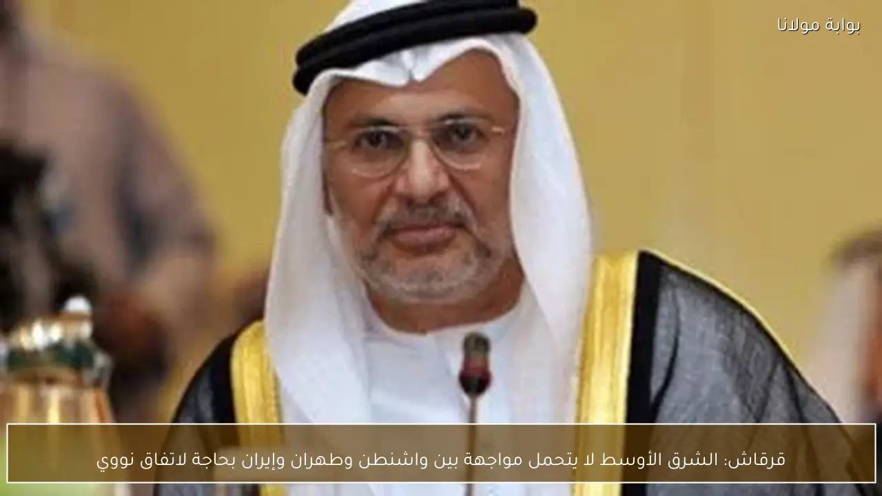 قرقاش: الشرق الأوسط لا يتحمل مواجهة بين واشنطن وطهران وإيران بحاجة لاتفاق نووي