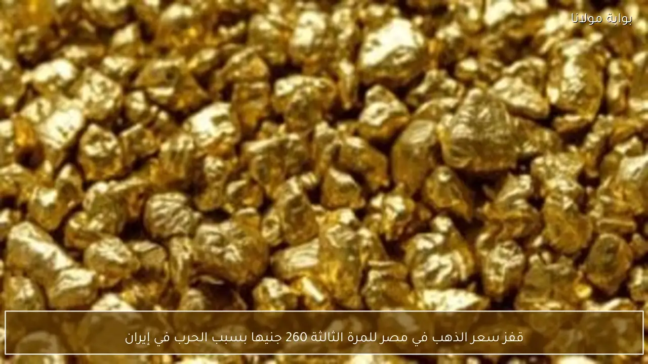 قفز سعر الذهب في مصر للمرة الثالثة 260 جنيها بسبب الحرب في إيران