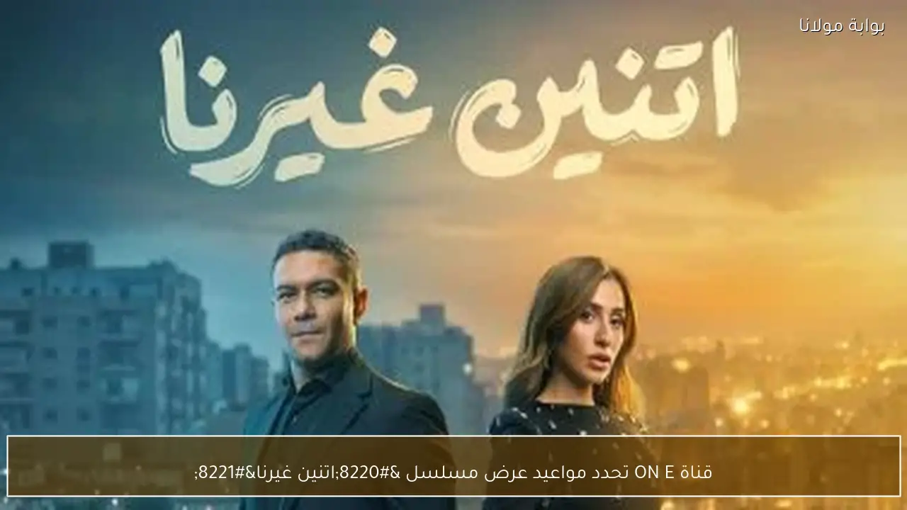 قناة ON E تحدد مواعيد عرض مسلسل “اتنين غيرنا”