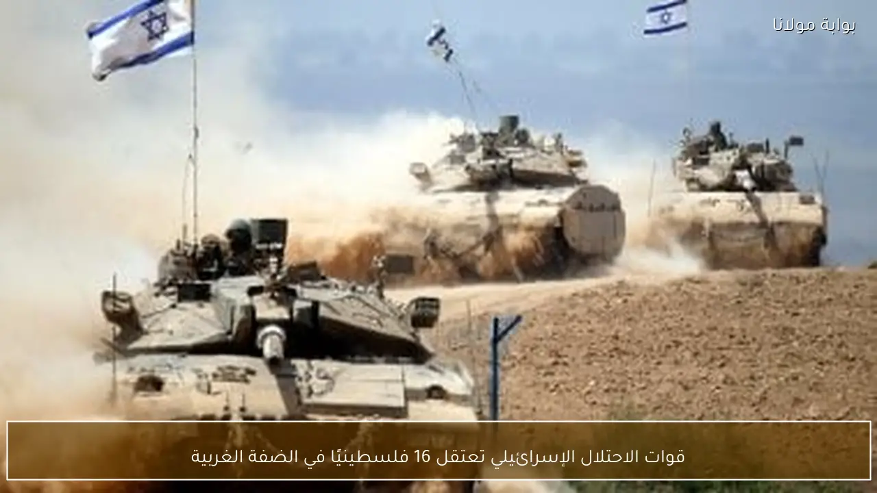 قوات الاحتلال الإسرائيلي تعتقل 16 فلسطينيًا في الضفة الغربية