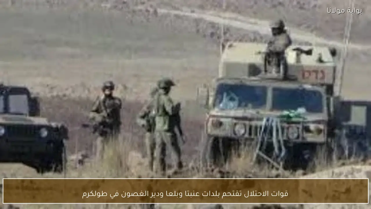 قوات الاحتلال تقتحم بلدات عنبتا وبلعا ودير الغصون في طولكرم