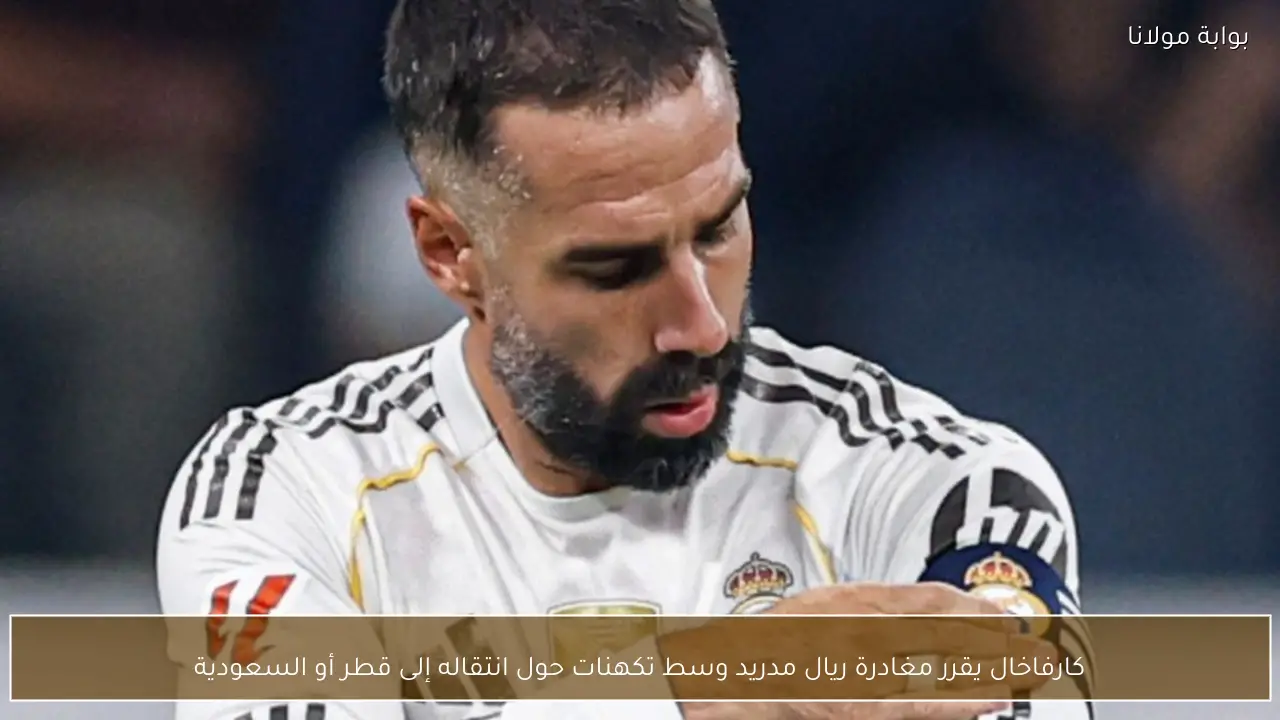 كارفاخال يقرر مغادرة ريال مدريد وسط تكهنات حول انتقاله إلى قطر أو السعودية