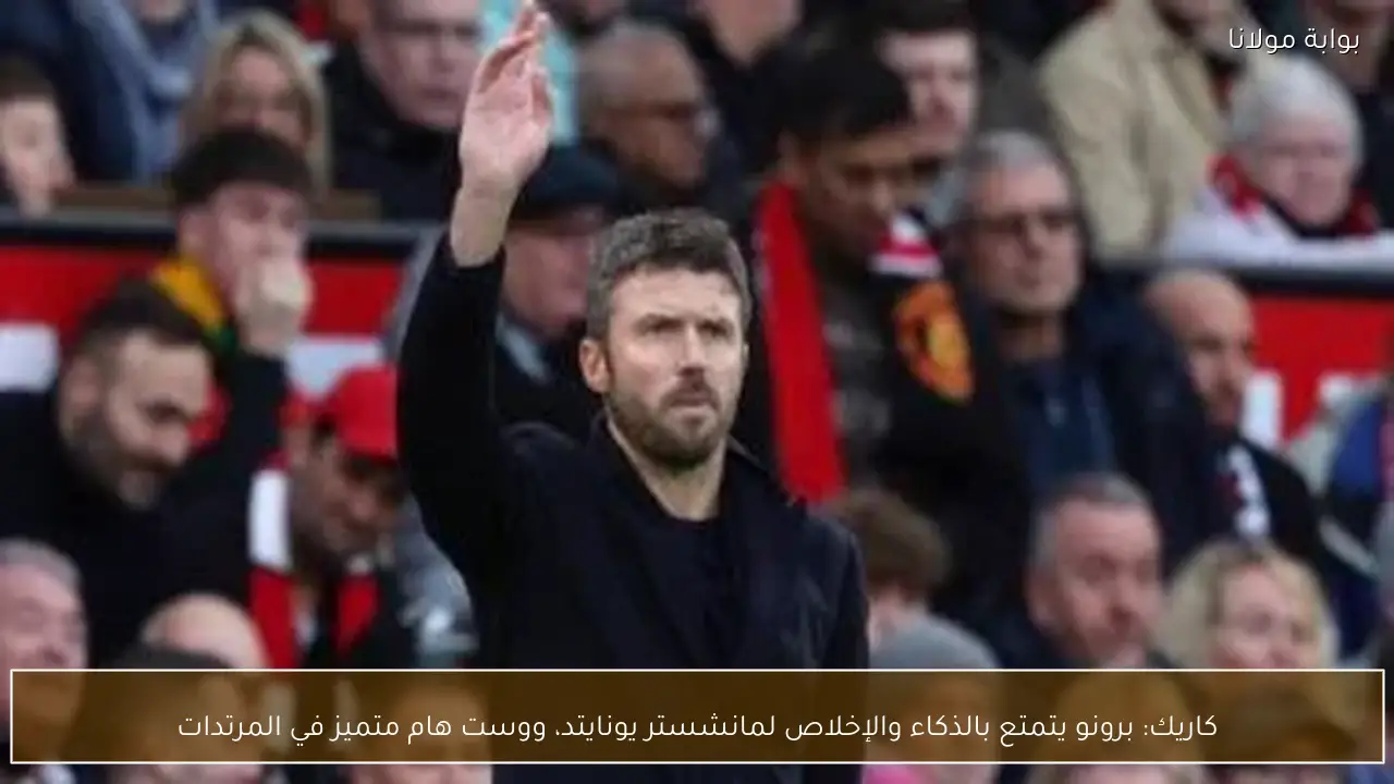 كاريك: برونو يتمتع بالذكاء والإخلاص لمانشستر يونايتد، ووست هام متميز في المرتدات