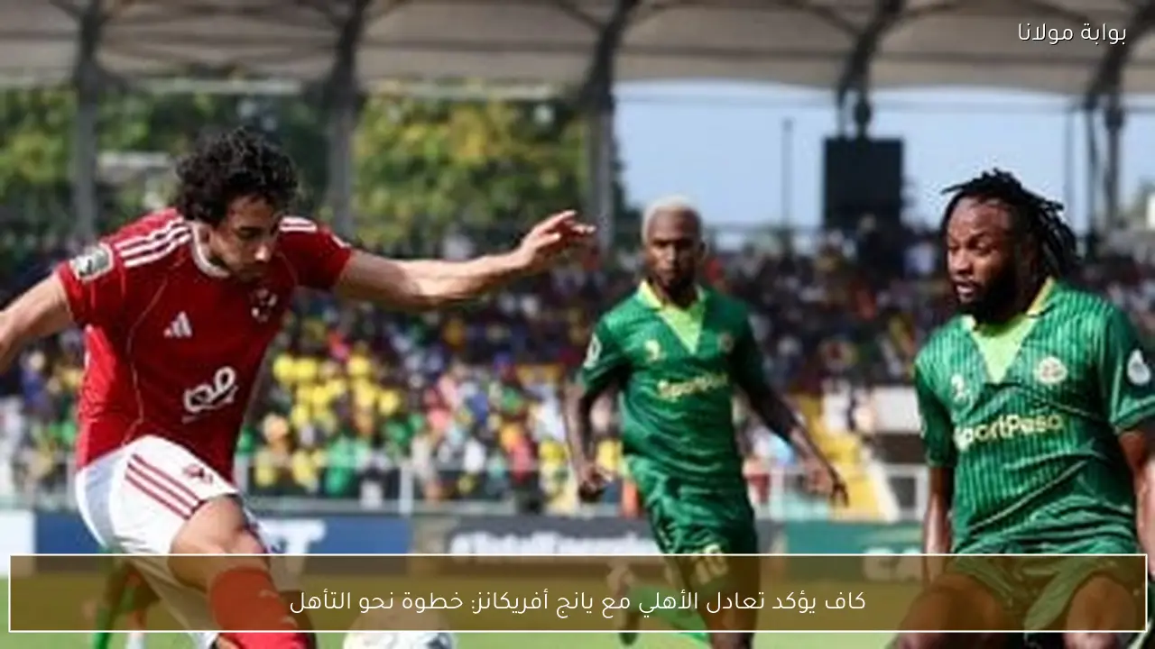 كاف يؤكد تعادل الأهلي مع يانج أفريكانز: خطوة نحو التأهل