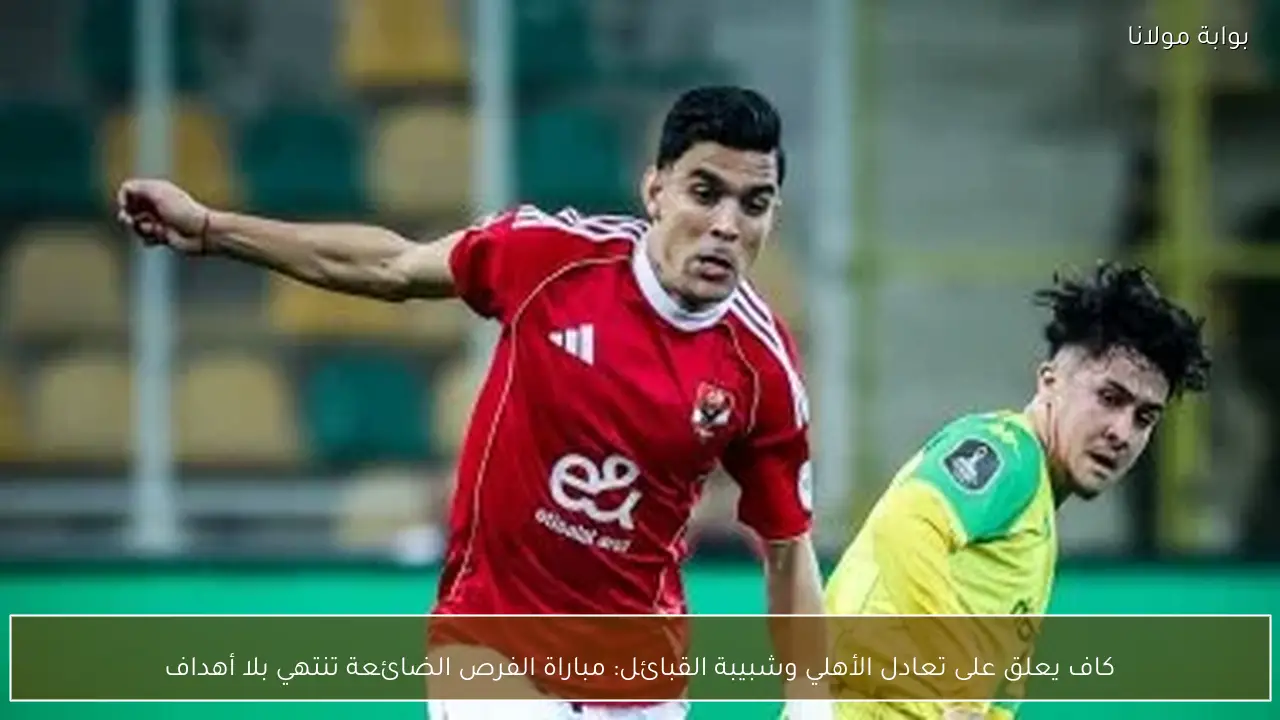 كاف يعلق على تعادل الأهلي وشبيبة القبائل: مباراة الفرص الضائعة تنتهي بلا أهداف