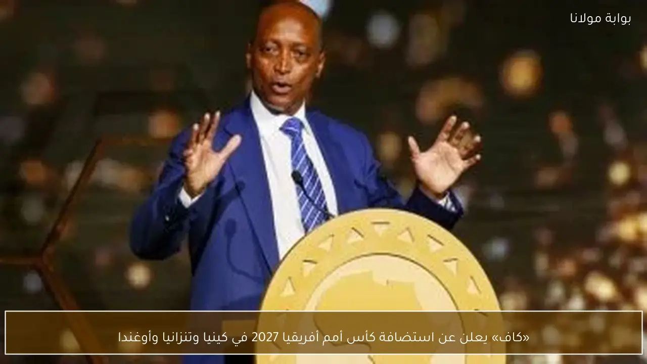 «كاف» يعلن عن استضافة كأس أمم أفريقيا 2027 في كينيا وتنزانيا وأوغندا