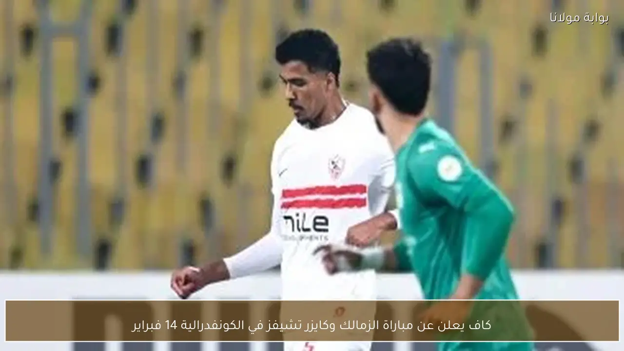 كاف يعلن عن مباراة الزمالك وكايزر تشيفز في الكونفدرالية 14 فبراير