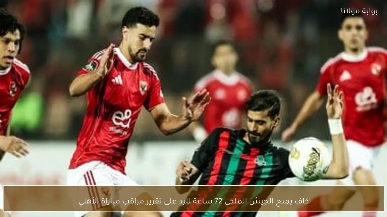كاف يمنح الجيش الملكي 72 ساعة للرد على تقرير مراقب مباراة الأهلي