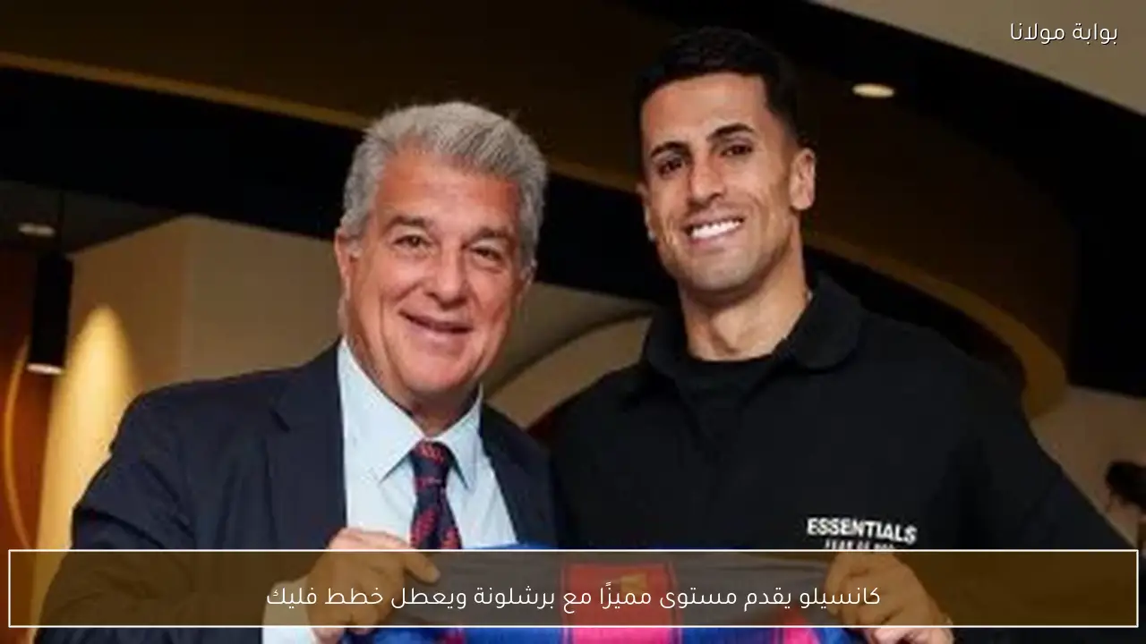 كانسيلو يقدم مستوى مميزًا مع برشلونة ويعطل خطط فليك