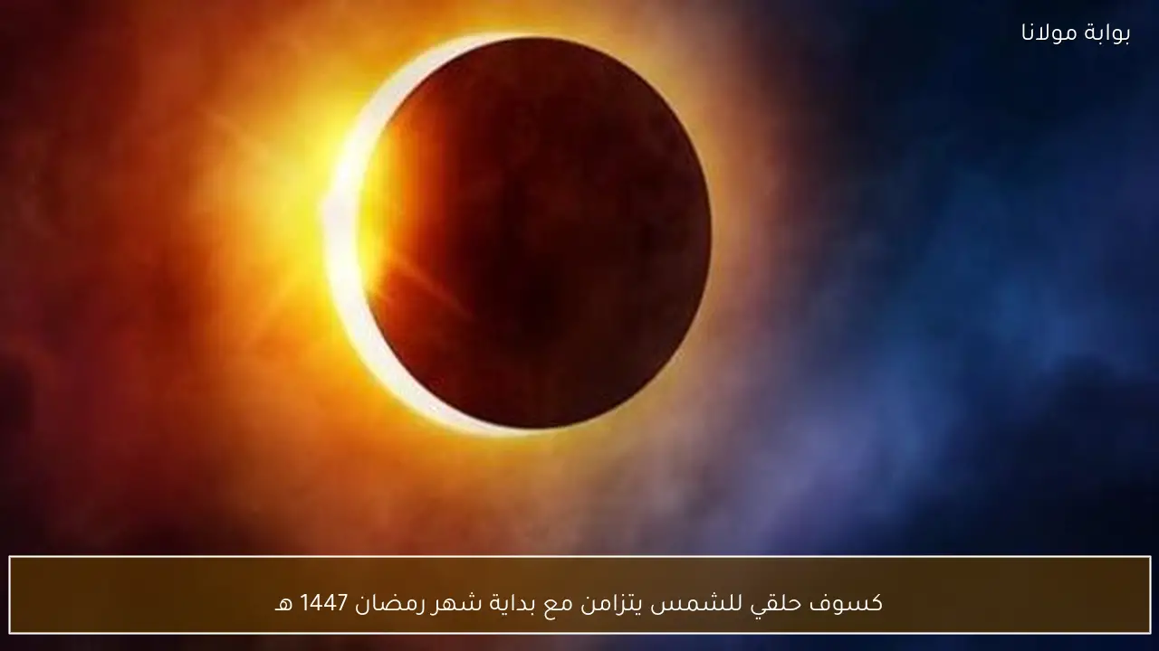 كسوف حلقي للشمس يتزامن مع بداية شهر رمضان 1447 هـ