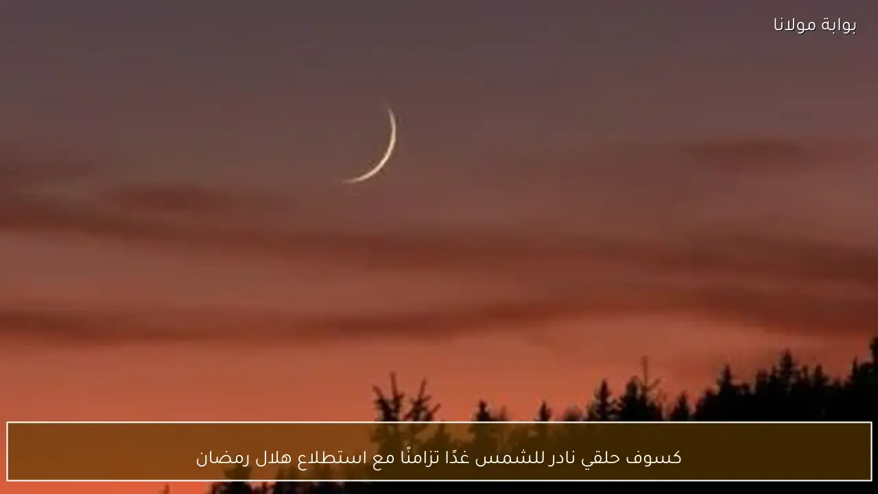 كسوف حلقي نادر للشمس غدًا تزامنًا مع استطلاع هلال رمضان