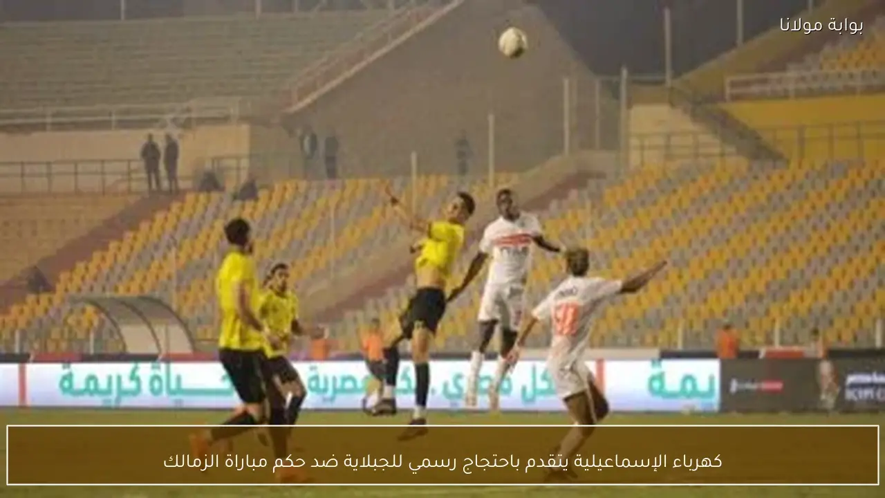 كهرباء الإسماعيلية يتقدم باحتجاج رسمي للجبلاية ضد حكم مباراة الزمالك