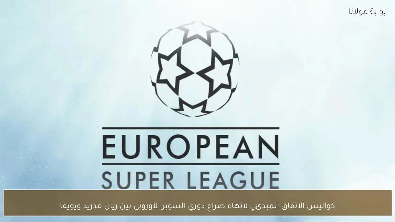 كواليس الاتفاق المبدئي لإنهاء صراع دوري السوبر الأوروبي بين ريال مدريد ويويفا