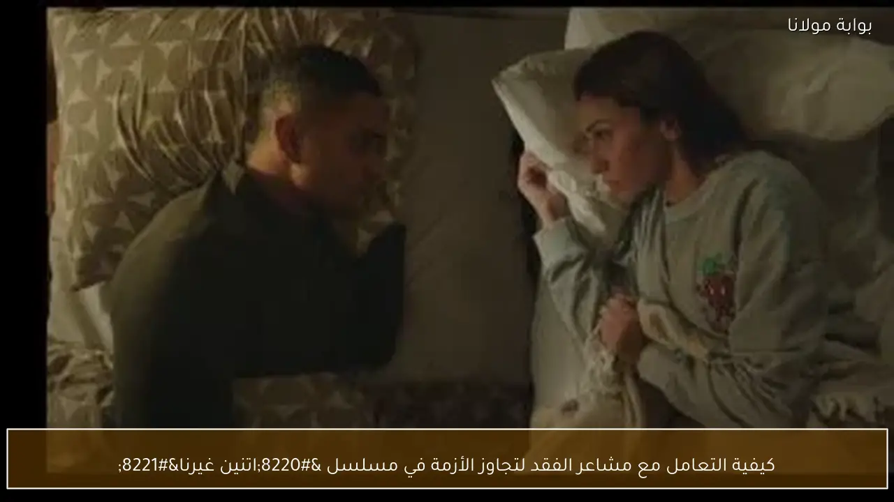 كيفية التعامل مع مشاعر الفقد لتجاوز الأزمة في مسلسل “اتنين غيرنا”