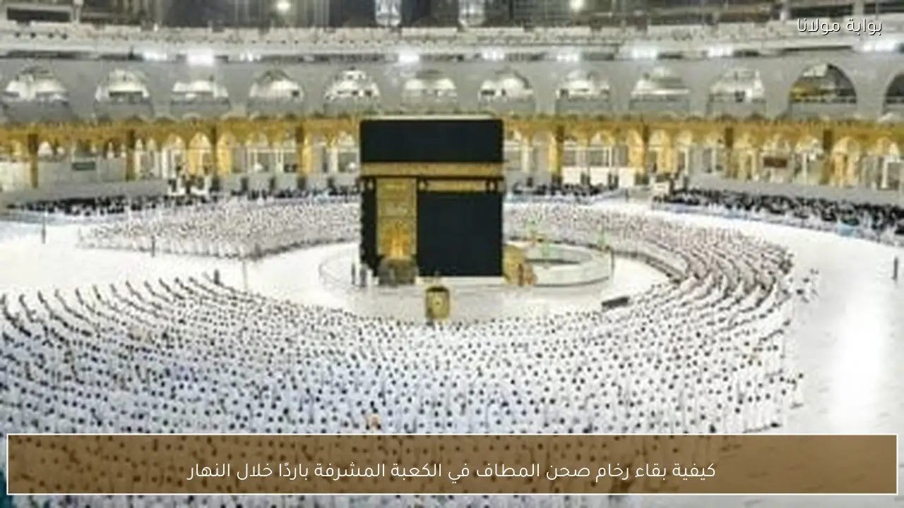 كيفية بقاء رخام صحن المطاف في الكعبة المشرفة باردًا خلال النهار