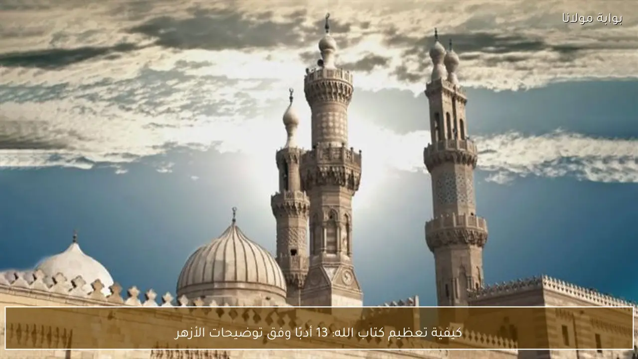 كيفية تعظيم كتاب الله: 13 أدبًا وفق توضيحات الأزهر