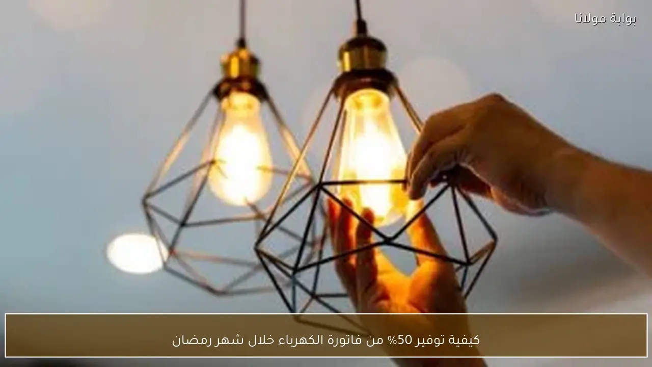 كيفية توفير 50% من فاتورة الكهرباء خلال شهر رمضان