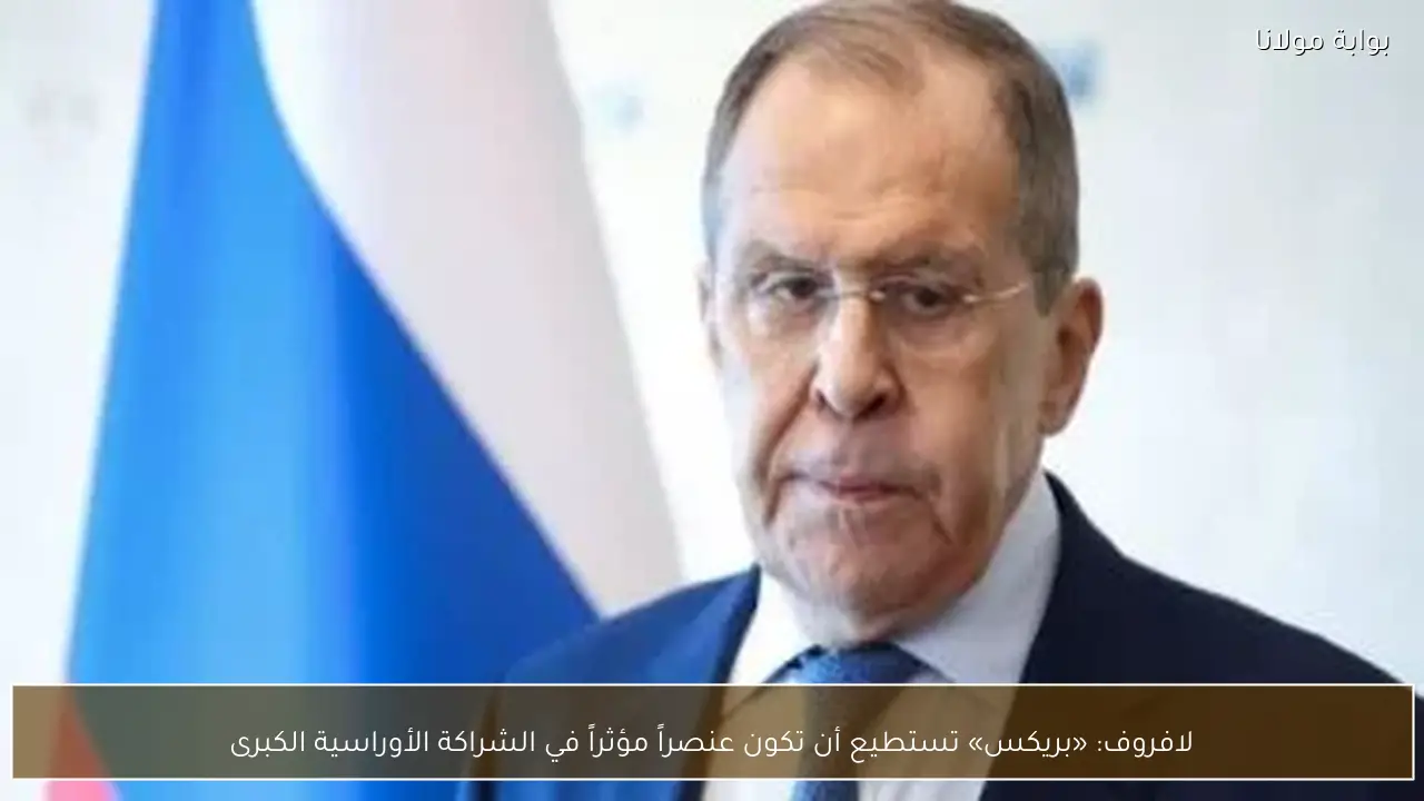لافروف: «بريكس» تستطيع أن تكون عنصراً مؤثراً في الشراكة الأوراسية الكبرى