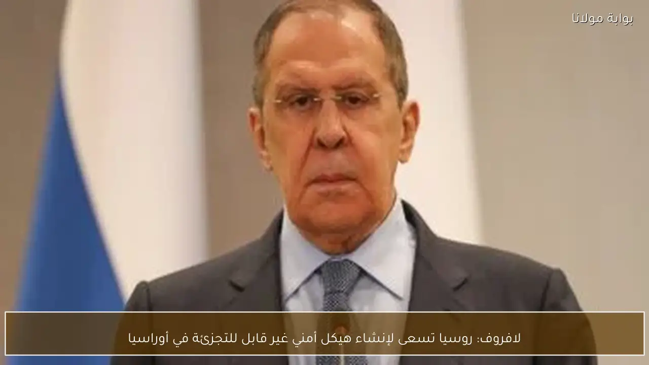 لافروف: روسيا تسعى لإنشاء هيكل أمني غير قابل للتجزئة في أوراسيا