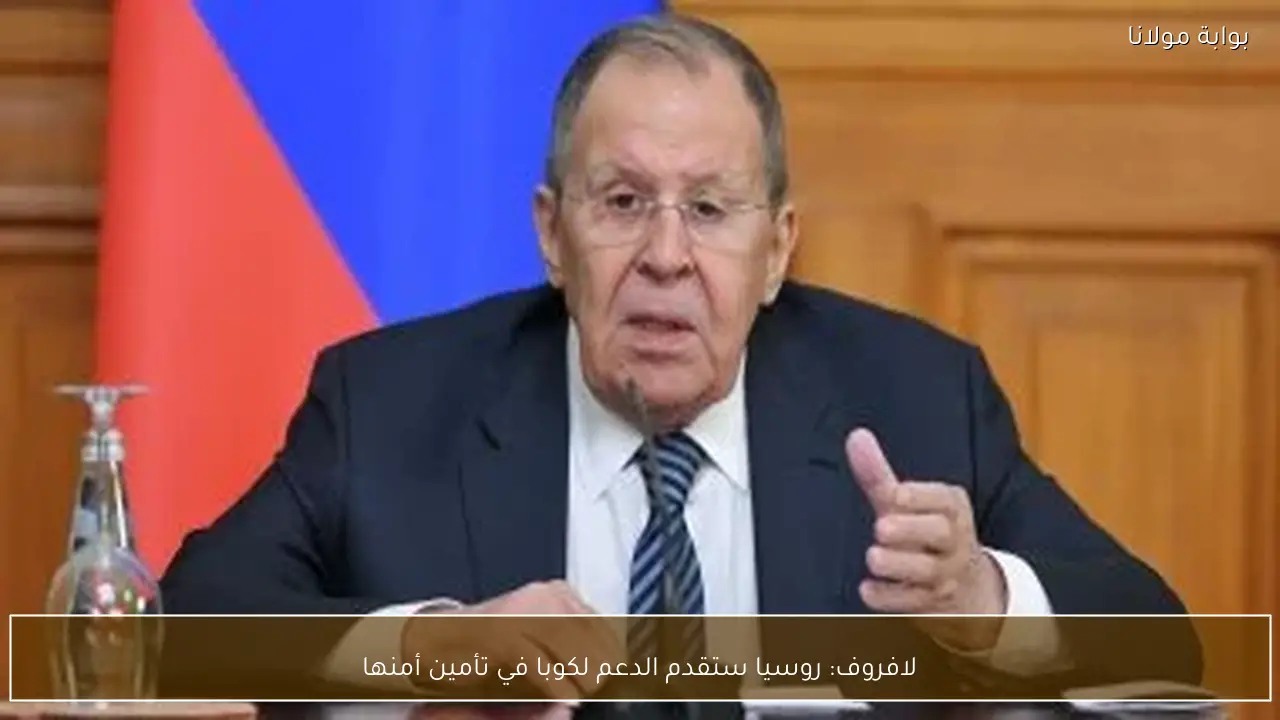 لافروف: روسيا ستقدم الدعم لكوبا في تأمين أمنها