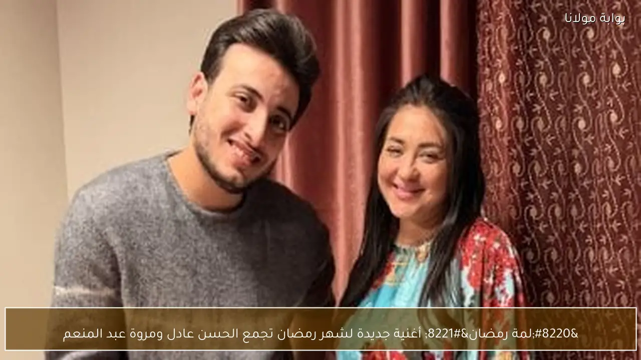 “لمة رمضان” أغنية جديدة لشهر رمضان تجمع الحسن عادل ومروة عبد المنعم