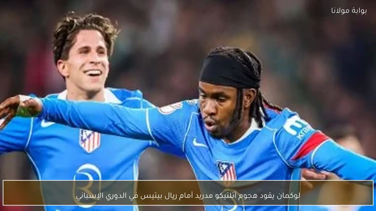 لوكمان يقود هجوم أتلتيكو مدريد أمام ريال بيتيس في الدوري الإسباني