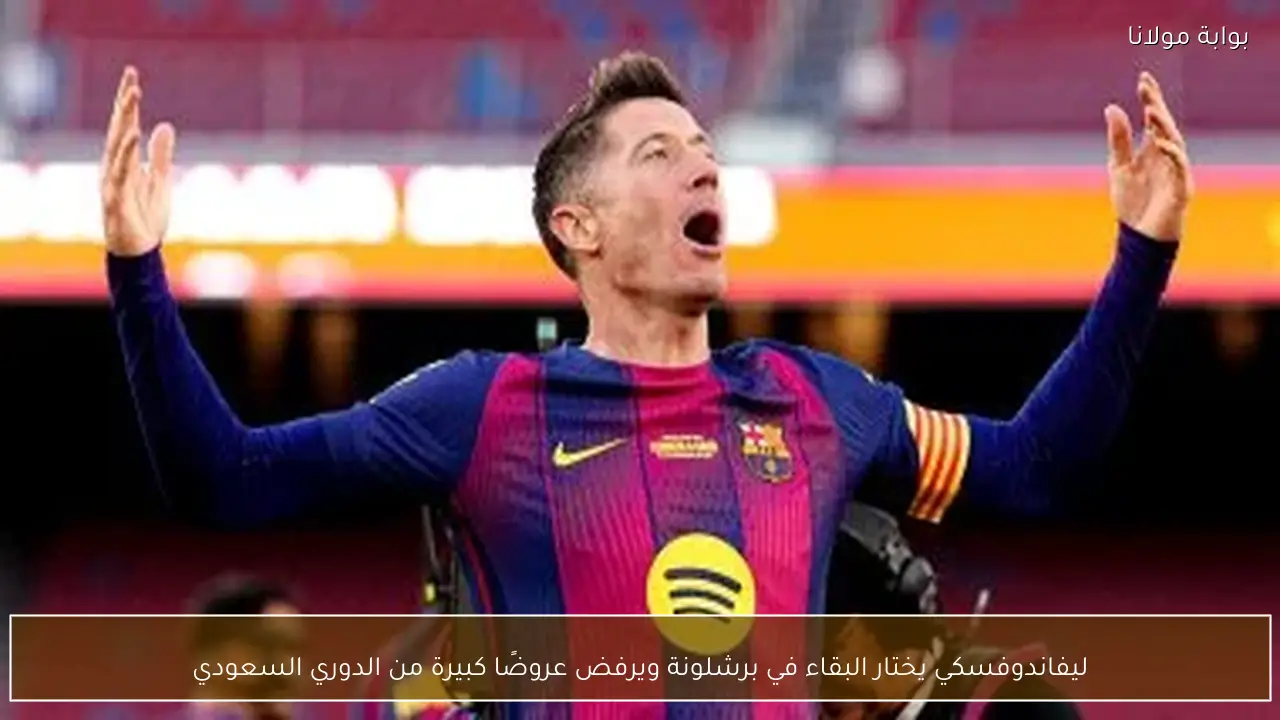 ليفاندوفسكي يختار البقاء في برشلونة ويرفض عروضًا كبيرة من الدوري السعودي