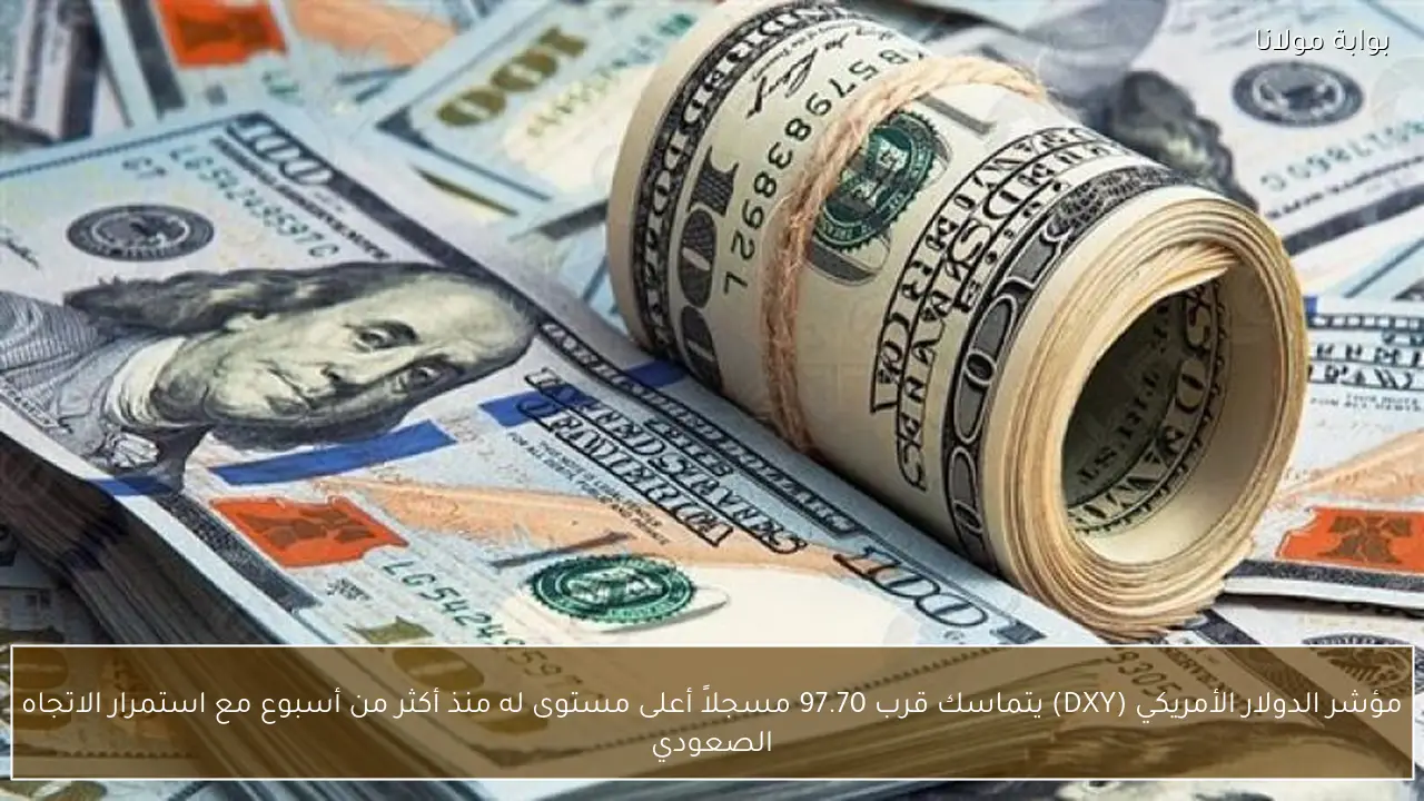 مؤشر الدولار الأمريكي (DXY) يتماسك قرب 97.70 مسجلاً أعلى مستوى له منذ أكثر من أسبوع مع استمرار الاتجاه الصعودي