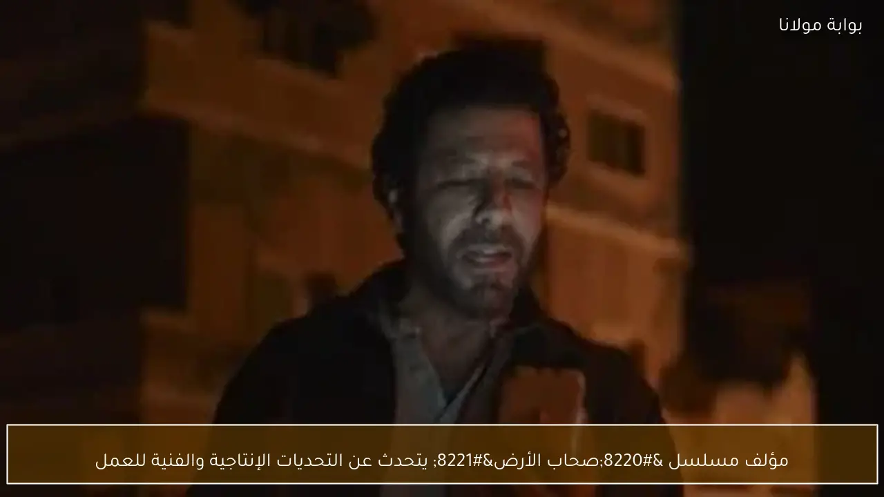 مؤلف مسلسل “صحاب الأرض” يتحدث عن التحديات الإنتاجية والفنية للعمل