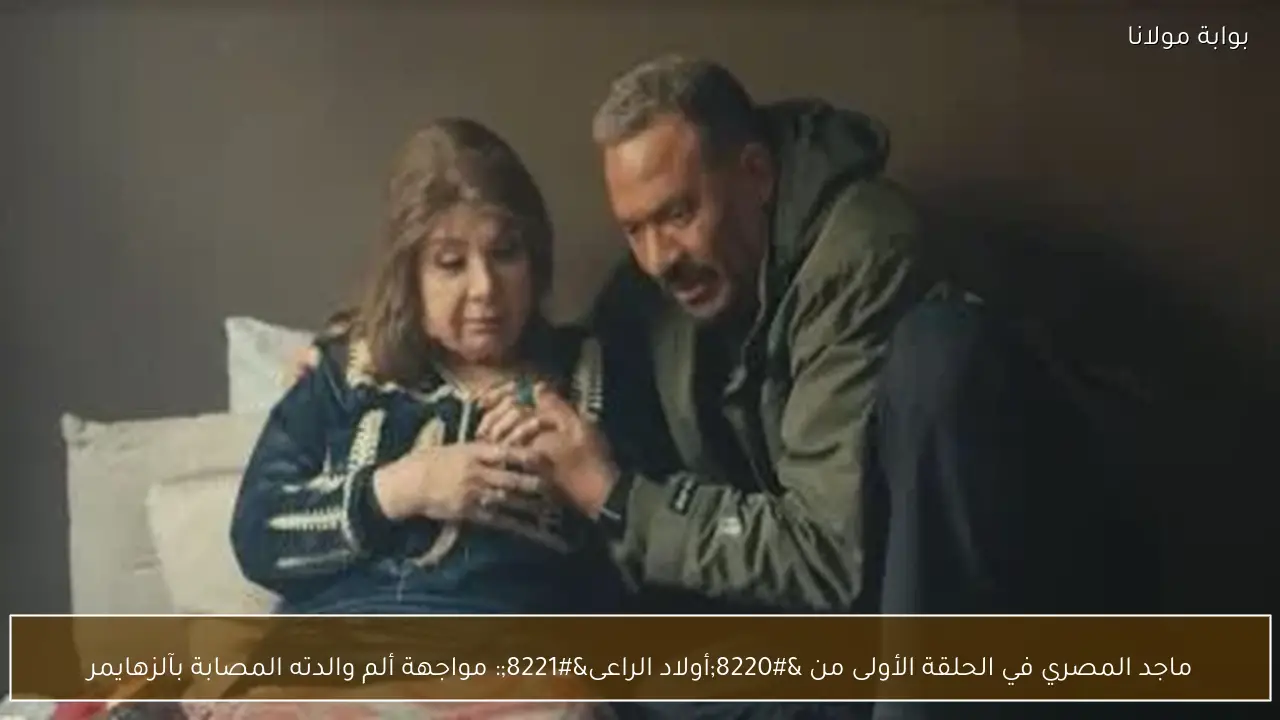 ماجد المصري في الحلقة الأولى من “أولاد الراعى”: مواجهة ألم والدته المصابة بآلزهايمر