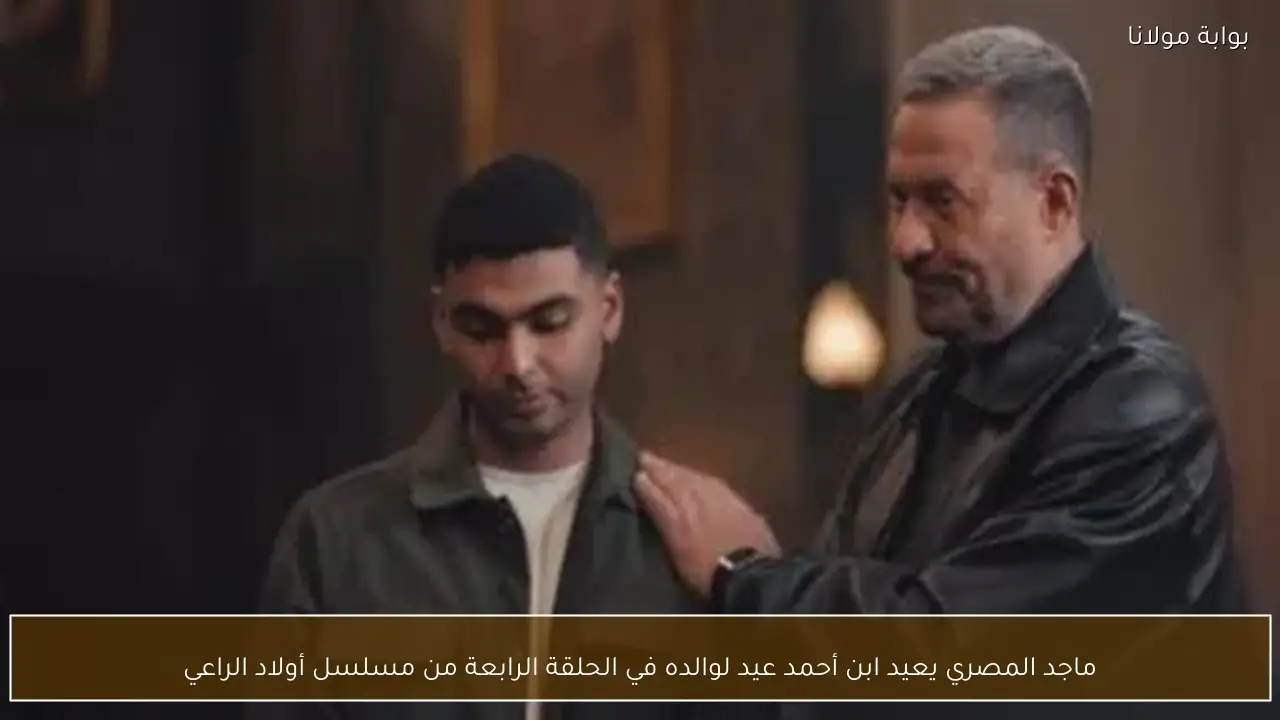 ماجد المصري يعيد ابن أحمد عيد لوالده في الحلقة الرابعة من مسلسل أولاد الراعي