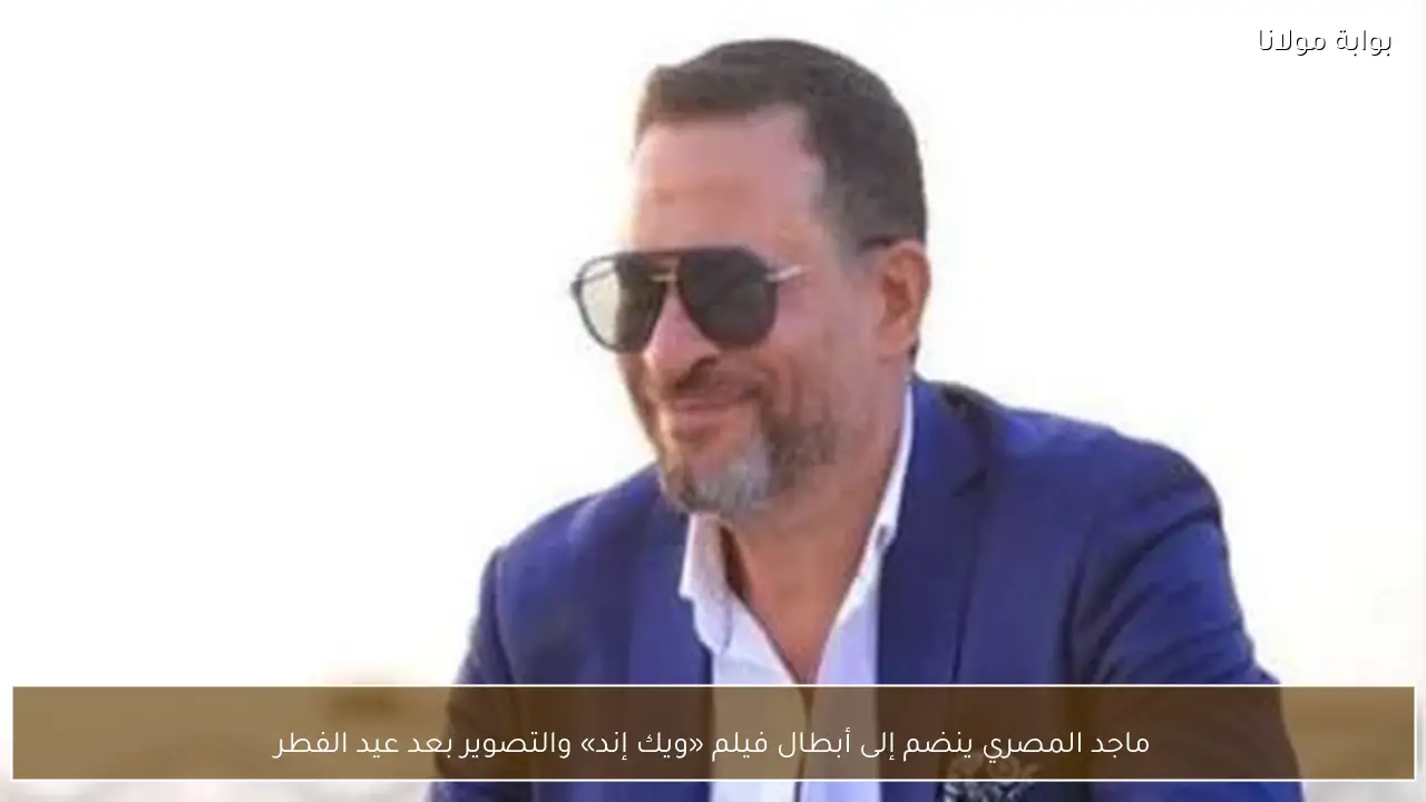 ماجد المصري ينضم إلى أبطال فيلم «ويك إند» والتصوير بعد عيد الفطر