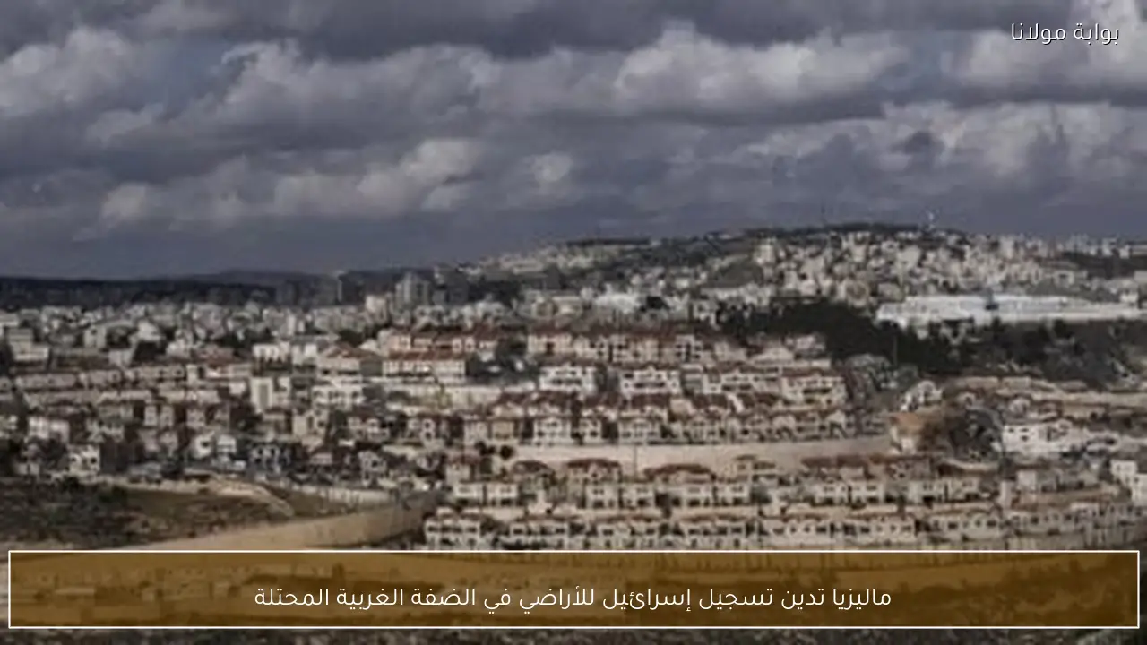 ماليزيا تدين تسجيل إسرائيل للأراضي في الضفة الغربية المحتلة