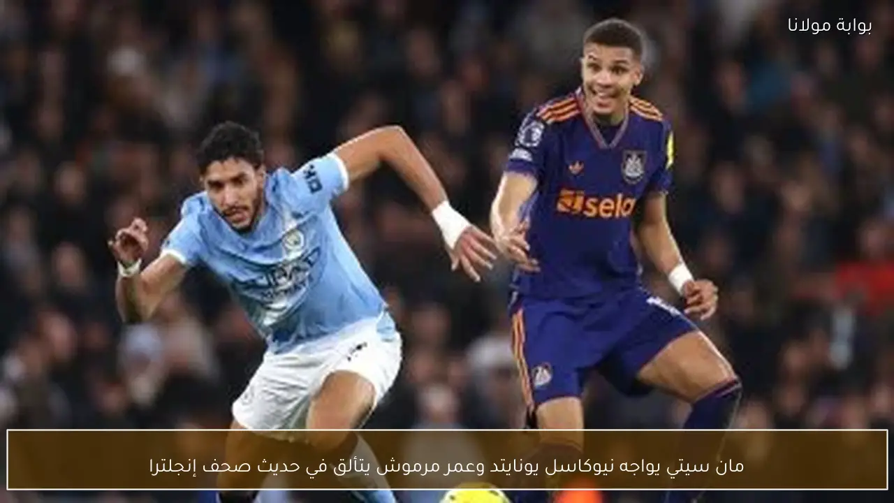مان سيتي يواجه نيوكاسل يونايتد وعمر مرموش يتألق في حديث صحف إنجلترا