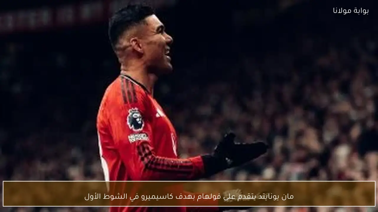 مان يونايتد يتقدم على فولهام بهدف كاسيميرو في الشوط الأول