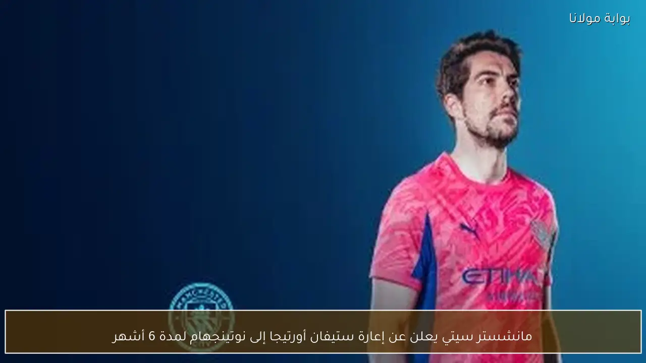 مانشستر سيتي يعلن عن إعارة ستيفان أورتيجا إلى نوتينجهام لمدة 6 أشهر