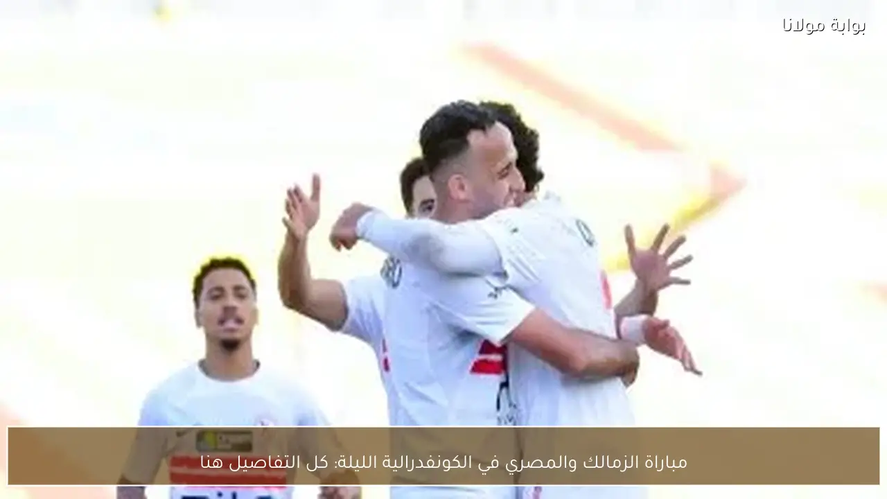 مباراة الزمالك والمصري في الكونفدرالية الليلة: كل التفاصيل هنا