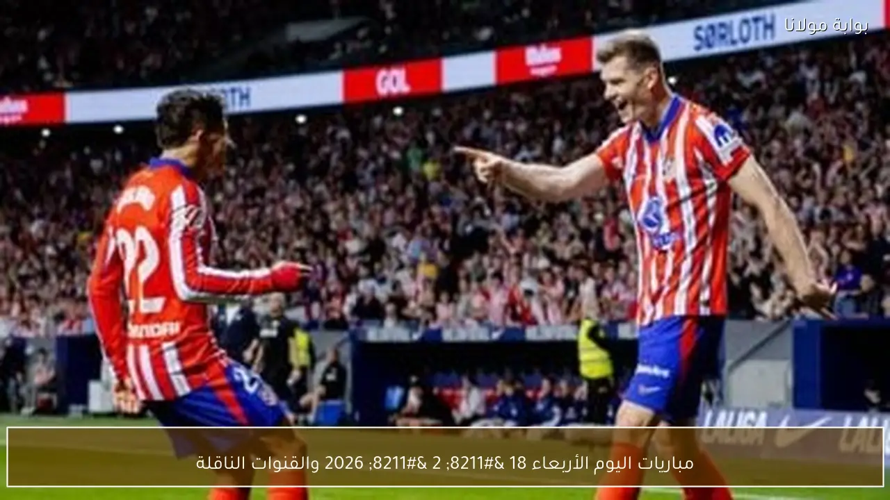 مباريات اليوم الأربعاء 18 – 2 – 2026 والقنوات الناقلة