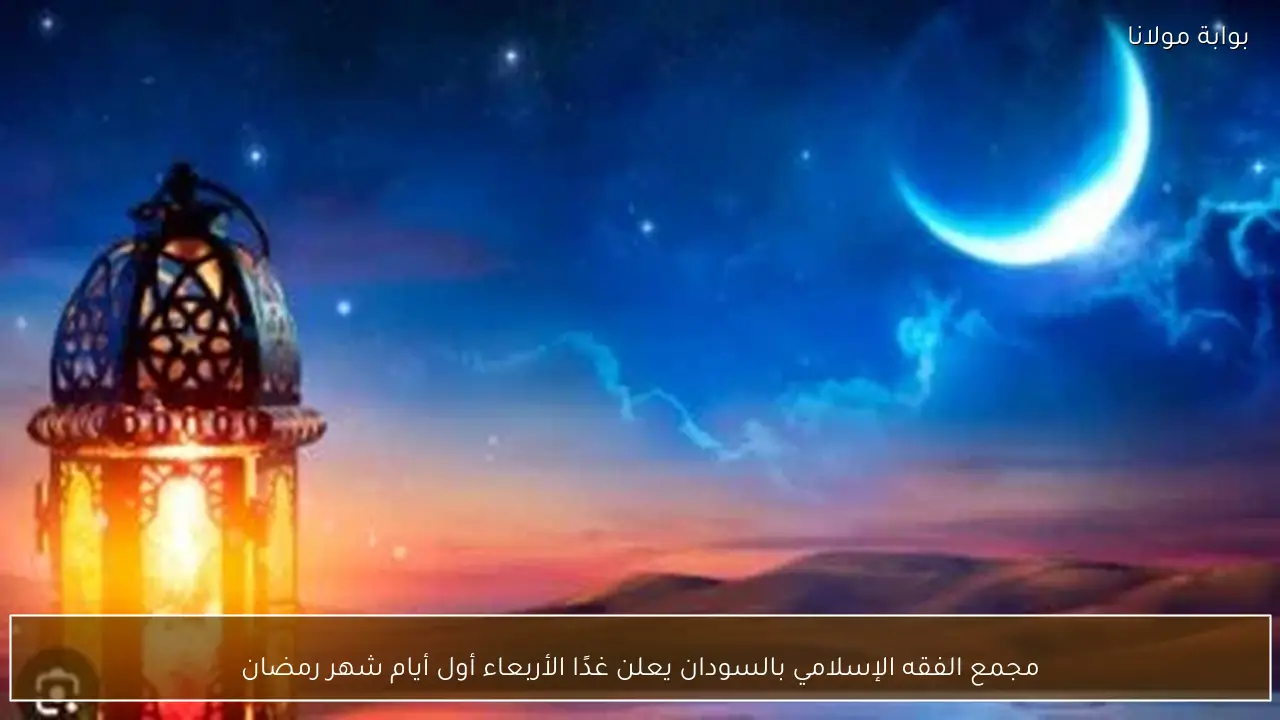 مجمع الفقه الإسلامي بالسودان يعلن غدًا الأربعاء أول أيام شهر رمضان