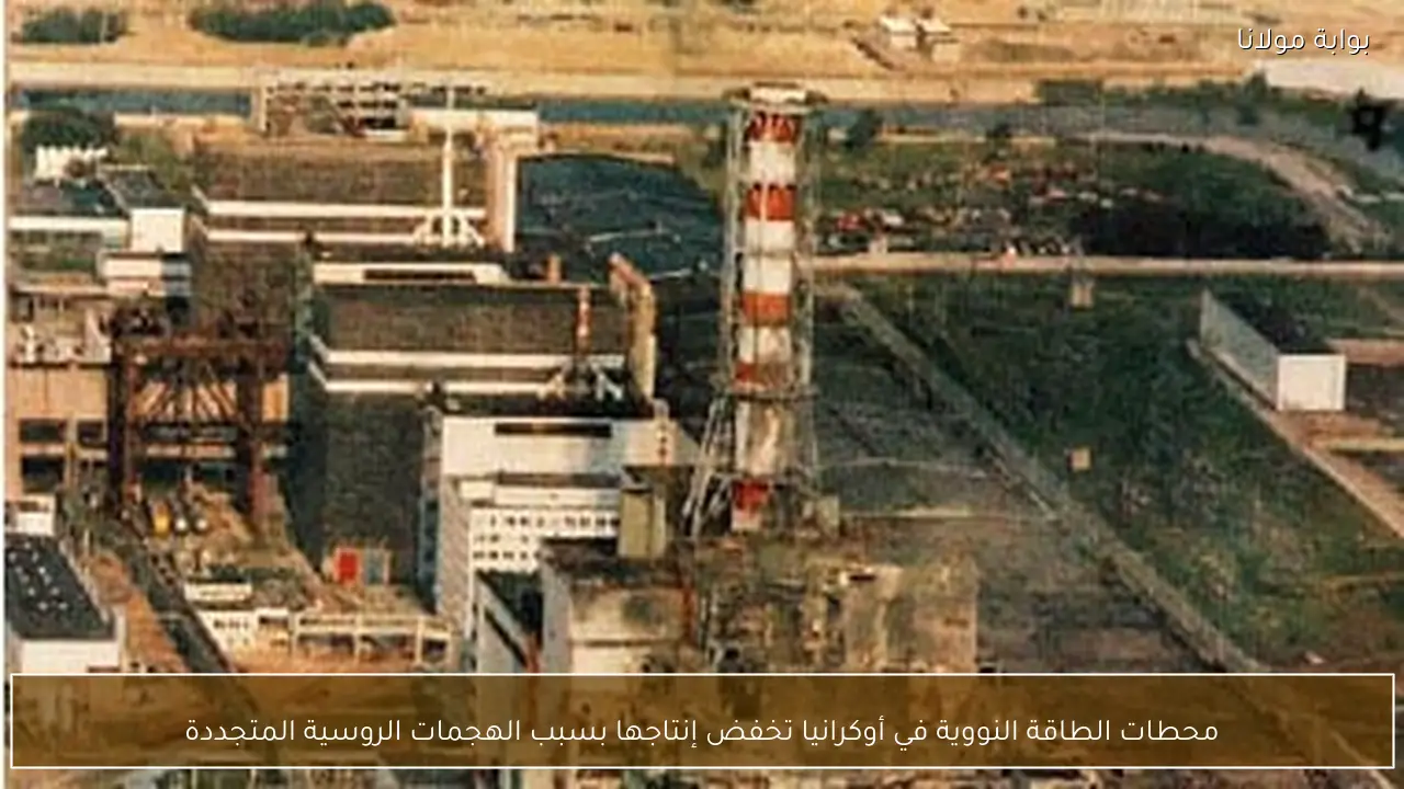 محطات الطاقة النووية في أوكرانيا تخفض إنتاجها بسبب الهجمات الروسية المتجددة