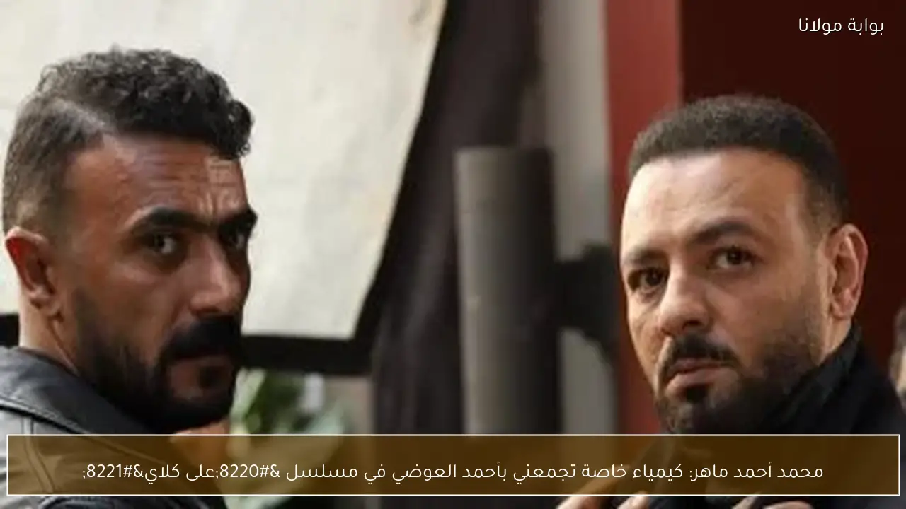محمد أحمد ماهر: كيمياء خاصة تجمعني بأحمد العوضي في مسلسل “على كلاي”